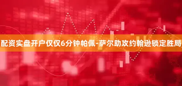 配资实盘开户仅仅6分钟帕佩-萨尔助攻约翰逊锁定胜局